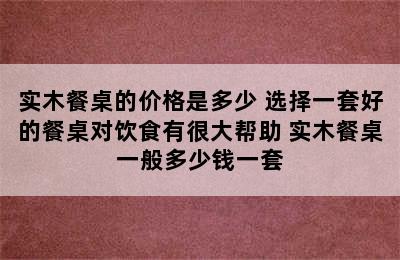 实木餐桌的价格是多少 选择一套好的餐桌对饮食有很大帮助 实木餐桌一般多少钱一套